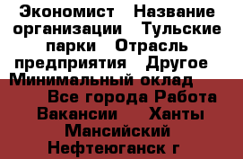 Экономист › Название организации ­ Тульские парки › Отрасль предприятия ­ Другое › Минимальный оклад ­ 20 000 - Все города Работа » Вакансии   . Ханты-Мансийский,Нефтеюганск г.